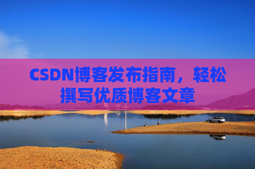 CSDN博客发布指南,轻松撰写优质博客文章